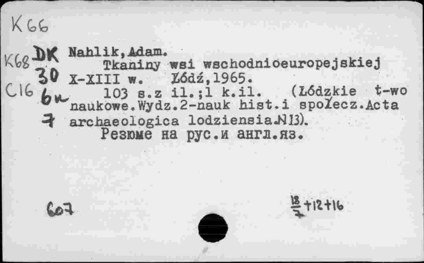 ﻿к«,
Nahlik, Adam.
Ткапіцу wsi wschodniöeuropejskiej
r IZ Ъ* X-IIII w. X6dz,1965.
GIG	103 s.z il.;l k.il. (Lödzkie t-wo
v naukowe.Wydz.2-nauk hist.і spolecz.Acta Я" archaeologica lodziensіаЛ 13).
Резюме на рус.и англ.яз.
